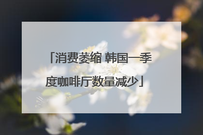 消费萎缩 韩国一季度咖啡厅数量减少