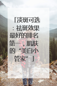 淡斑可选：祛斑效果最好的排名第一，肌肤的“美白小管家”