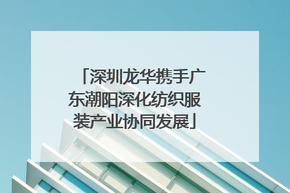 深圳龙华携手广东潮阳深化纺织服装产业协同发展