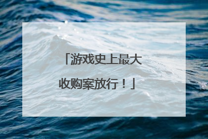 游戏史上最大收购案放行！
