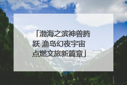渤海之滨神兽腾跃 渔岛幻夜宇宙点燃文旅新篇章