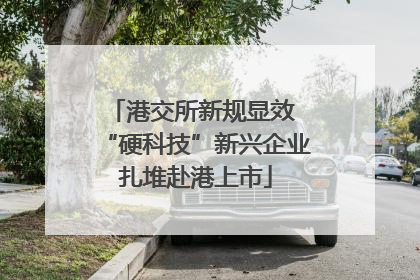 港交所新规显效 “硬科技”新兴企业扎堆赴港上市