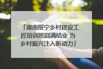 湖南绥宁乡村建设工匠培训班圆满结业 为乡村振兴注入新动力
