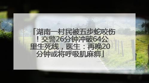 湖南一村民被五步蛇咬伤！交警26分钟冲破64公里生死线，医生：再晚20分钟或将呼吸肌麻痹