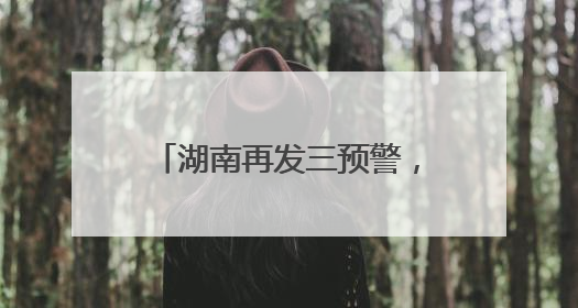 湖南再发三预警，这些地方要注意！