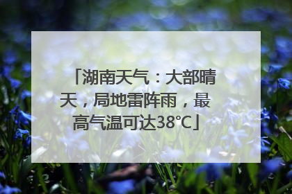 湖南天气：大部晴天，局地雷阵雨，最高气温可达38℃