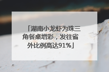 湖南小龙虾为珠三角餐桌增彩，发往省外比例高达91%