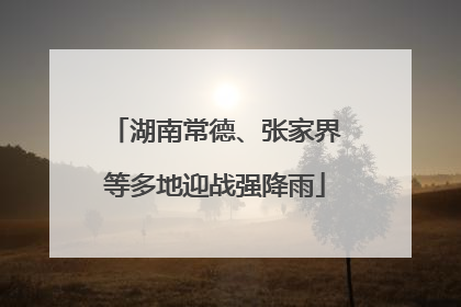 湖南常德、张家界等多地迎战强降雨