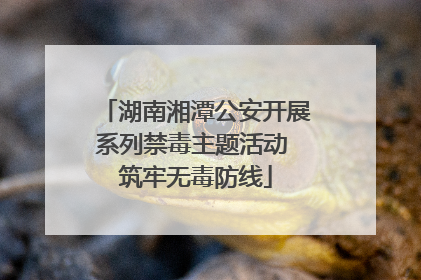 湖南湘潭公安开展系列禁毒主题活动 筑牢无毒防线
