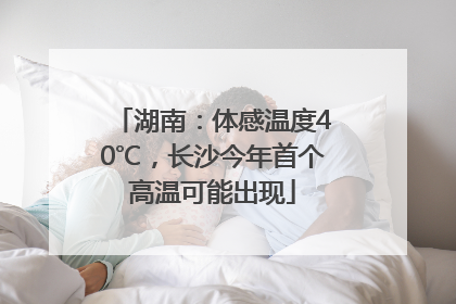 湖南：体感温度40℃，长沙今年首个高温可能出现
