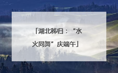 湖北秭归：“水火同舞”庆端午