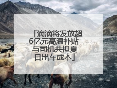 滴滴将发放超6亿元高温补贴 与司机共担夏日出车成本