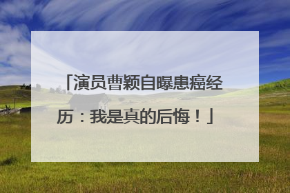 演员曹颖自曝患癌经历：我是真的后悔！