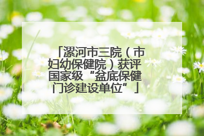 漯河市三院（市妇幼保健院）获评国家级“盆底保健门诊建设单位”