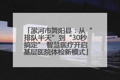 漯河市舞阳县：从“排队半天”到“30秒搞定” 智慧医疗开启基层医院体检新模式