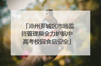 漳州芗城区市场监督管理局全力护航中高考校园食品安全