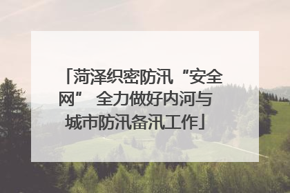 菏泽织密防汛“安全网” 全力做好内河与城市防汛备汛工作