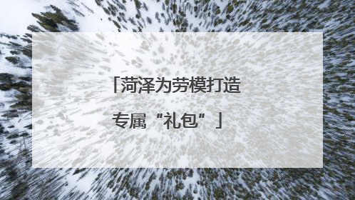菏泽为劳模打造专属“礼包”