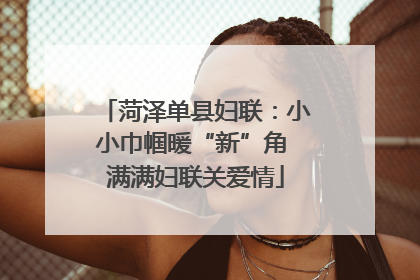 菏泽单县妇联：小小巾帼暖“新”角 满满妇联关爱情