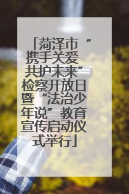 菏泽市“携手关爱 共护未来”检察开放日暨“法治少年说”教育宣传启动仪式举行