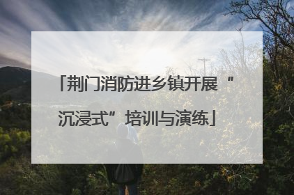 荆门消防进乡镇开展“沉浸式”培训与演练