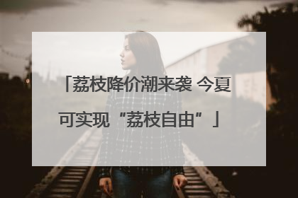 荔枝降价潮来袭 今夏可实现“荔枝自由”
