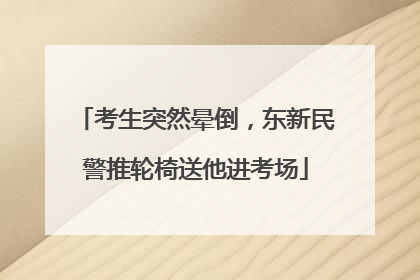 考生突然晕倒，东新民警推轮椅送他进考场