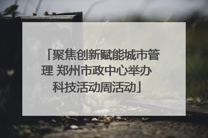 聚焦创新赋能城市管理 郑州市政中心举办科技活动周活动