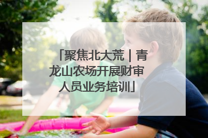聚焦北大荒｜青龙山农场开展财审人员业务培训