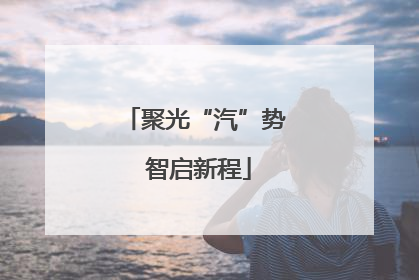 聚光“汽”势 智启新程
