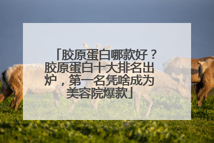 胶原蛋白哪款好？胶原蛋白十大排名出炉，第一名凭啥成为美容院爆款