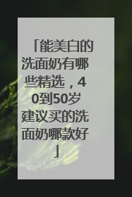 能美白的洗面奶有哪些精选，40到50岁建议买的洗面奶哪款好