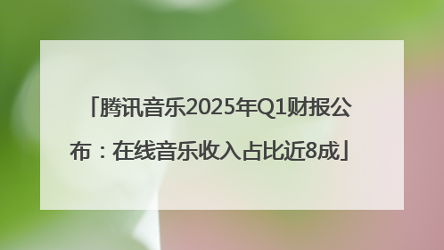 腾讯音乐2025年Q1财报公布：在线音乐收入占比近8成