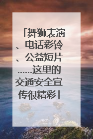 舞狮表演、电话彩铃、公益短片……这里的交通安全宣传很精彩