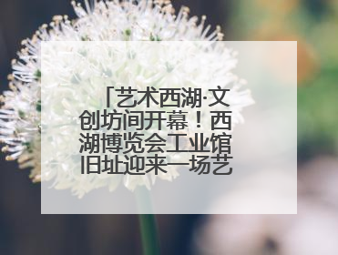 艺术西湖·文创坊间开幕！西湖博览会工业馆旧址迎来一场艺术文创盛宴