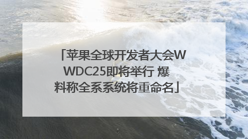 苹果全球开发者大会WWDC25即将举行 爆料称全系系统将重命名