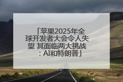 苹果2025年全球开发者大会令人失望 其面临两大挑战：AI和特朗普