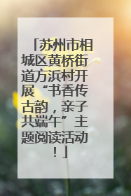 苏州市相城区黄桥街道方浜村开展“书香传古韵，亲子共端午”主题阅读活动！