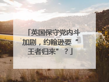 英国保守党内斗加剧，约翰逊要“王者归来”？