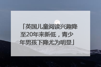 英国儿童阅读兴趣降至20年来新低，青少年男孩下降尤为明显