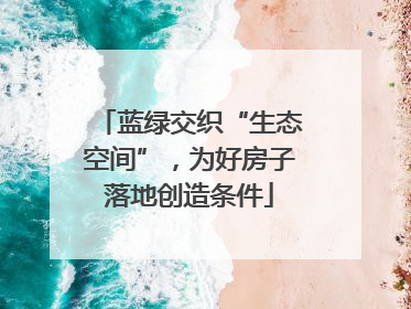 蓝绿交织“生态空间”，为好房子落地创造条件