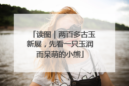 读图｜两百多古玉新展，先看一只玉润而呆萌的小熊
