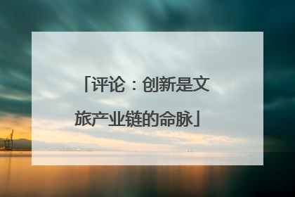 评论：创新是文旅产业链的命脉