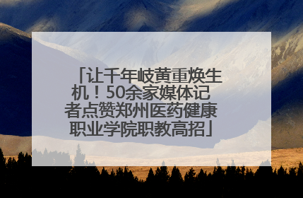 让千年岐黄重焕生机！50余家媒体记者点赞郑州医药健康职业学院职教高招