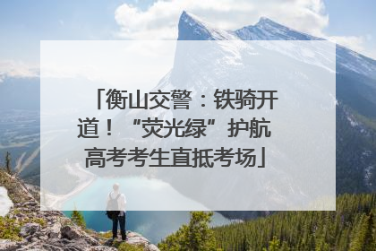 衡山交警：铁骑开道！“荧光绿”护航高考考生直抵考场