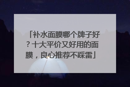 补水面膜哪个牌子好？十大平价又好用的面膜，良心推荐不踩雷
