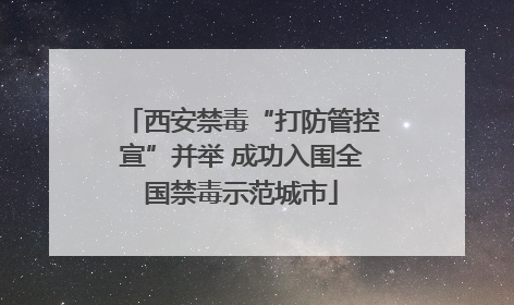 西安禁毒“打防管控宣”并举 成功入围全国禁毒示范城市