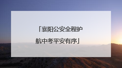 襄阳公安全程护航中考平安有序