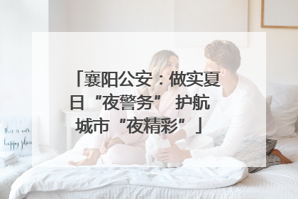 襄阳公安：做实夏日“夜警务” 护航城市“夜精彩”