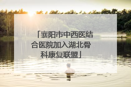 襄阳市中西医结合医院加入湖北骨科康复联盟